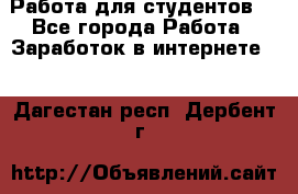 Работа для студентов  - Все города Работа » Заработок в интернете   . Дагестан респ.,Дербент г.